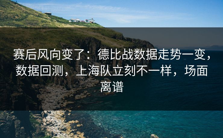 赛后风向变了：德比战数据走势一变，数据回测，上海队立刻不一样，场面离谱