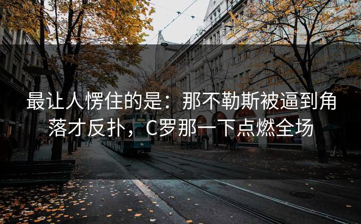 最让人愣住的是：那不勒斯被逼到角落才反扑，C罗那一下点燃全场