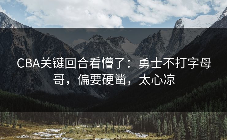 CBA关键回合看懵了：勇士不打字母哥，偏要硬凿，太心凉