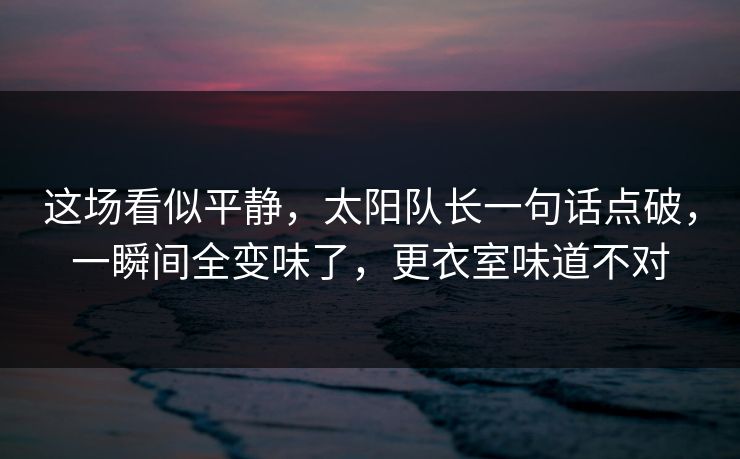 这场看似平静，太阳队长一句话点破，一瞬间全变味了，更衣室味道不对