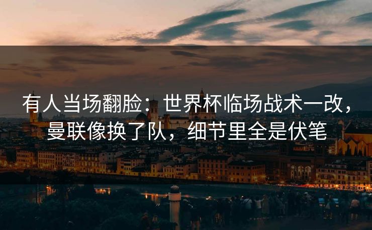 有人当场翻脸：世界杯临场战术一改，曼联像换了队，细节里全是伏笔
