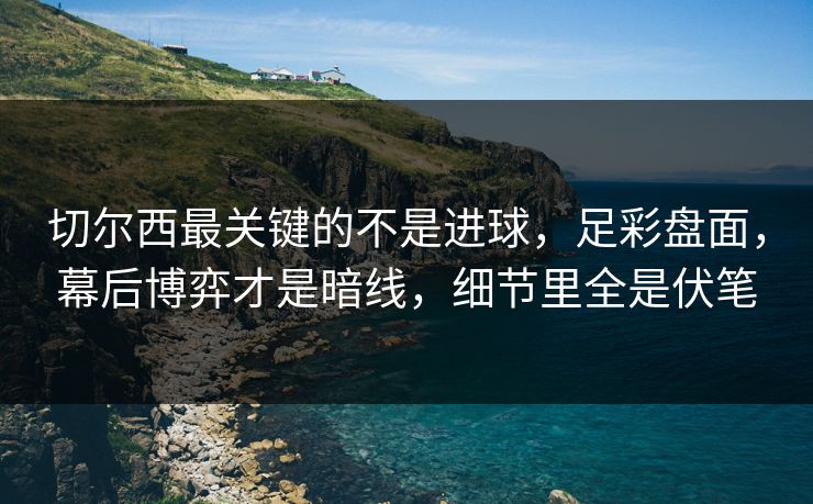 切尔西最关键的不是进球，足彩盘面，幕后博弈才是暗线，细节里全是伏笔