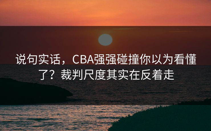 说句实话，CBA强强碰撞你以为看懂了？裁判尺度其实在反着走