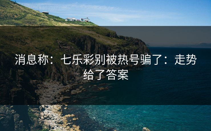 消息称：七乐彩别被热号骗了：走势给了答案