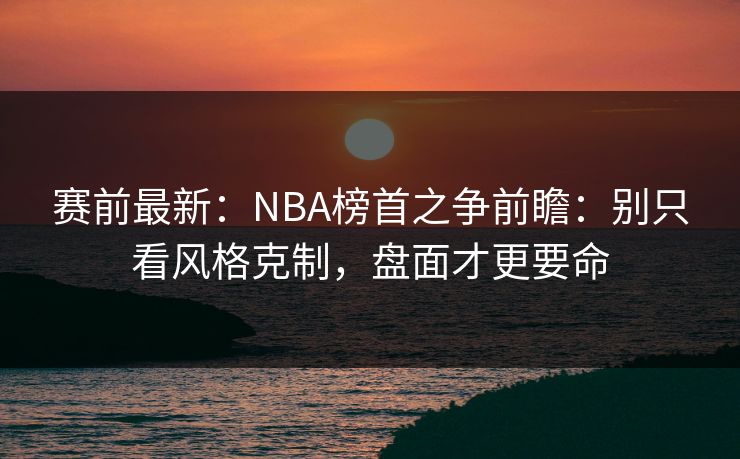 赛前最新：NBA榜首之争前瞻：别只看风格克制，盘面才更要命