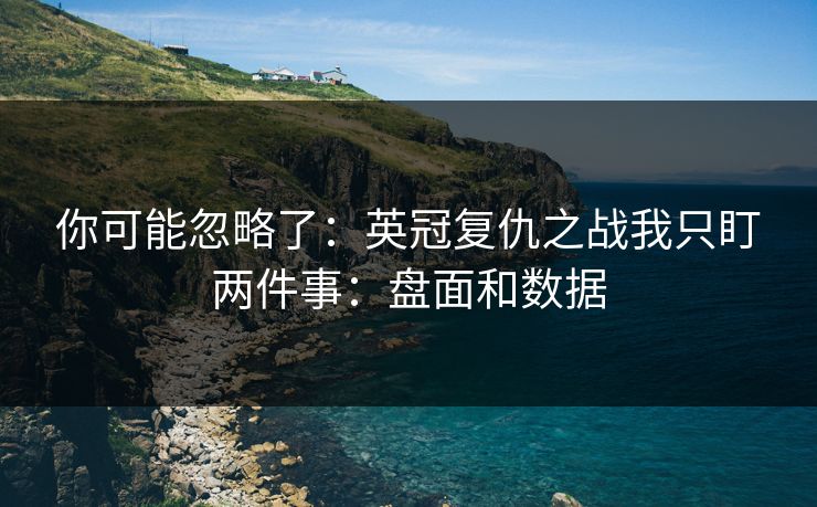你可能忽略了：英冠复仇之战我只盯两件事：盘面和数据