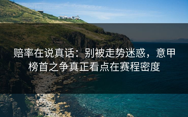 赔率在说真话：别被走势迷惑，意甲榜首之争真正看点在赛程密度