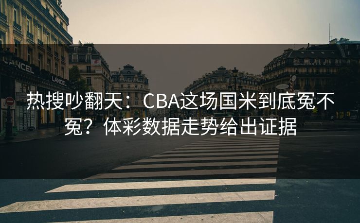 热搜吵翻天：CBA这场国米到底冤不冤？体彩数据走势给出证据