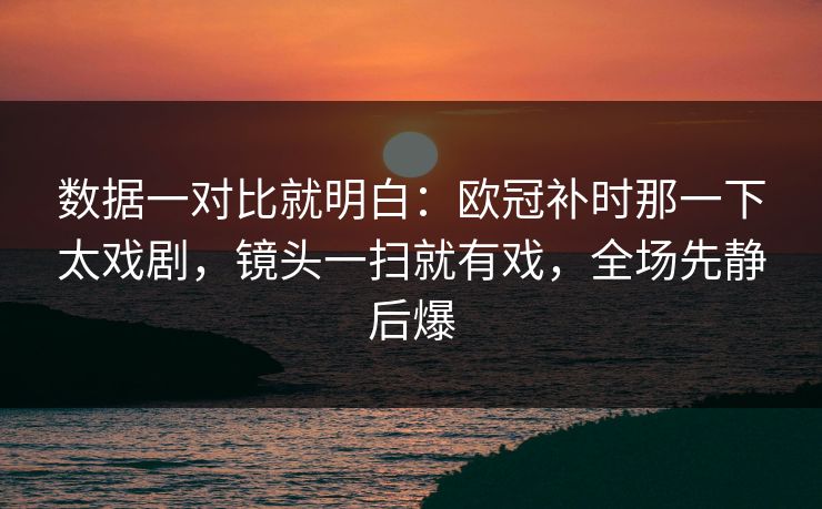 数据一对比就明白：欧冠补时那一下太戏剧，镜头一扫就有戏，全场先静后爆