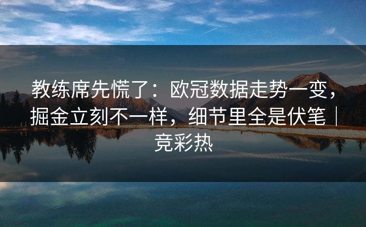 教练席先慌了：欧冠数据走势一变，掘金立刻不一样，细节里全是伏笔｜竞彩热