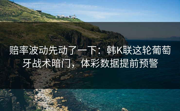 赔率波动先动了一下：韩K联这轮葡萄牙战术暗门，体彩数据提前预警