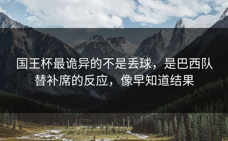 国王杯最诡异的不是丢球，是巴西队替补席的反应，像早知道结果
