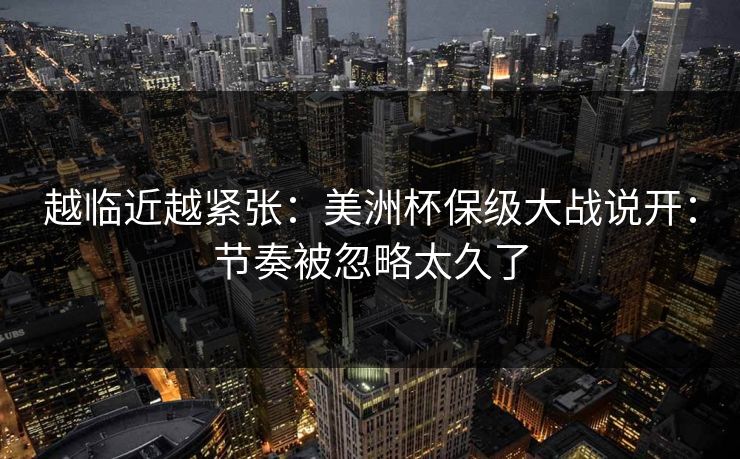 越临近越紧张：美洲杯保级大战说开：节奏被忽略太久了