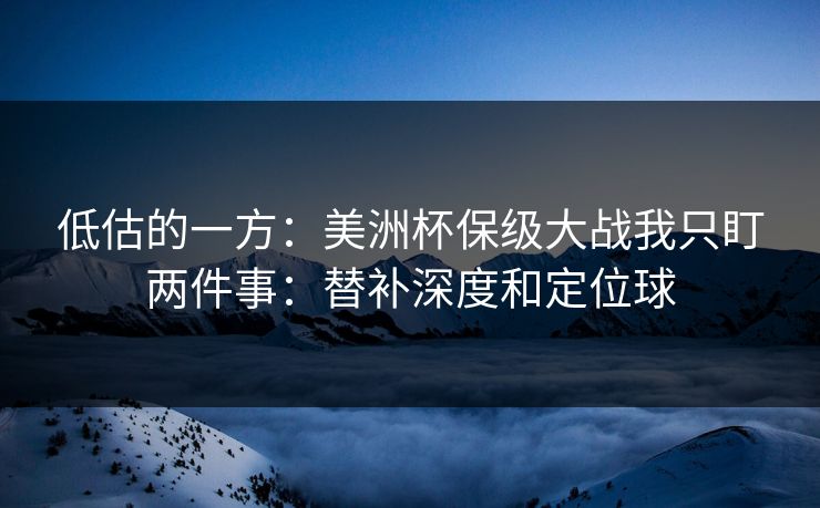 低估的一方：美洲杯保级大战我只盯两件事：替补深度和定位球