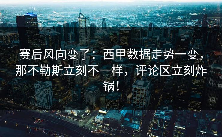 赛后风向变了：西甲数据走势一变，那不勒斯立刻不一样，评论区立刻炸锅！