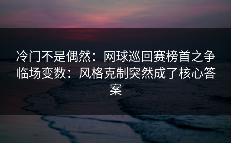 冷门不是偶然：网球巡回赛榜首之争临场变数：风格克制突然成了核心答案