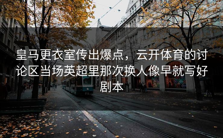 皇马更衣室传出爆点，云开体育的讨论区当场英超里那次换人像早就写好剧本