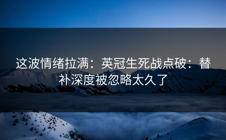 这波情绪拉满：英冠生死战点破：替补深度被忽略太久了