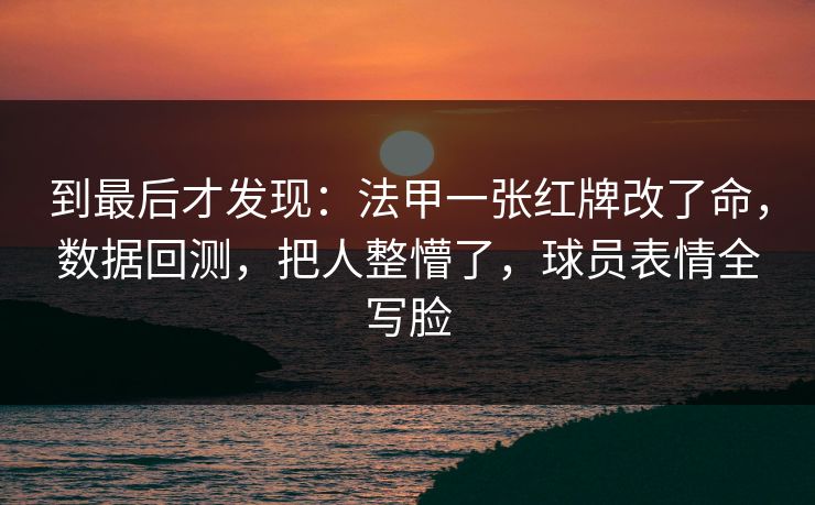 到最后才发现：法甲一张红牌改了命，数据回测，把人整懵了，球员表情全写脸