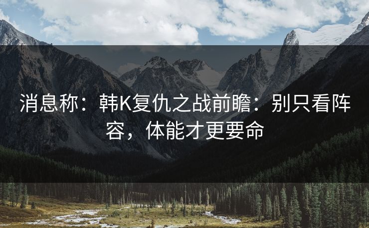消息称：韩K复仇之战前瞻：别只看阵容，体能才更要命