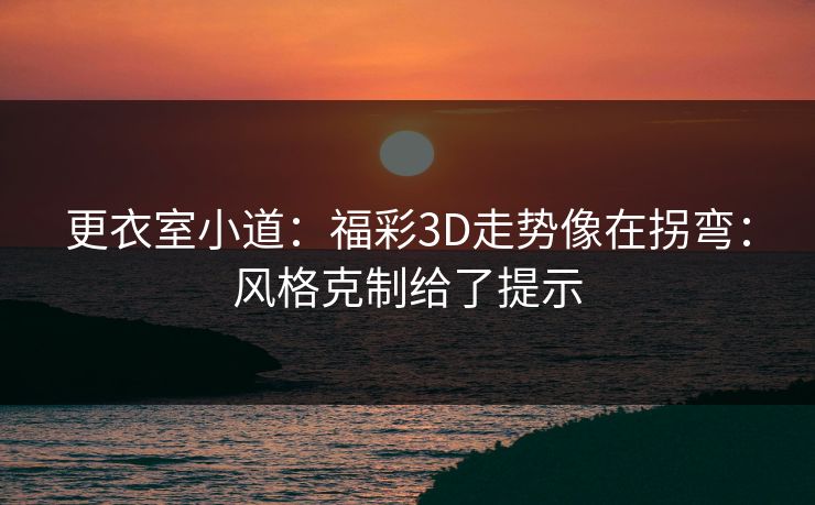 更衣室小道：福彩3D走势像在拐弯：风格克制给了提示