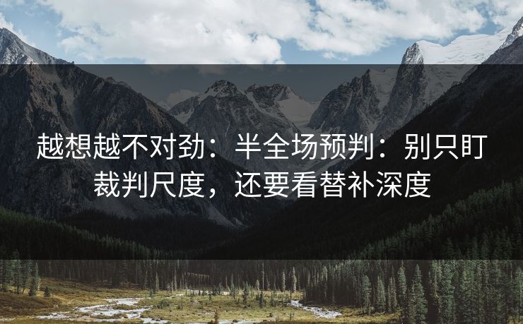 越想越不对劲：半全场预判：别只盯裁判尺度，还要看替补深度