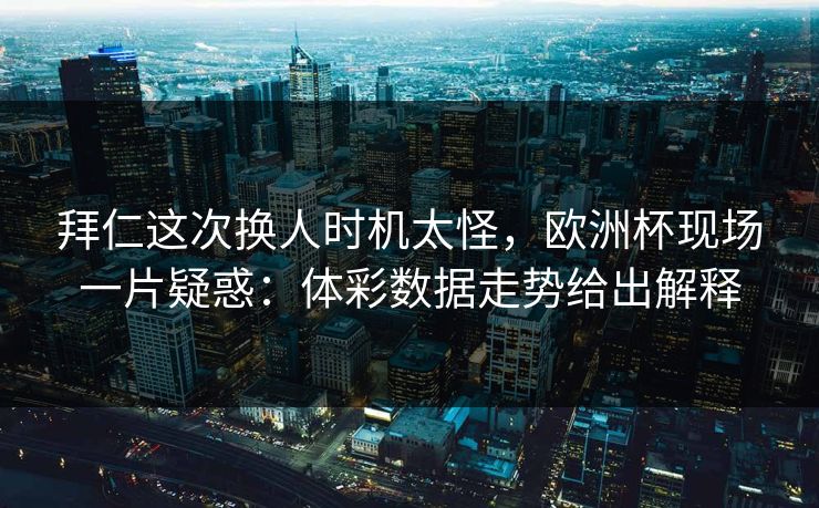 拜仁这次换人时机太怪，欧洲杯现场一片疑惑：体彩数据走势给出解释