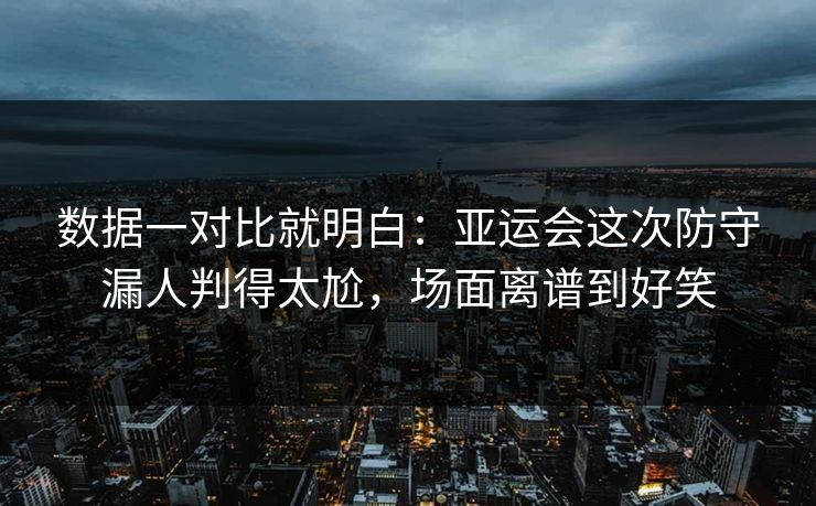 数据一对比就明白：亚运会这次防守漏人判得太尬，场面离谱到好笑