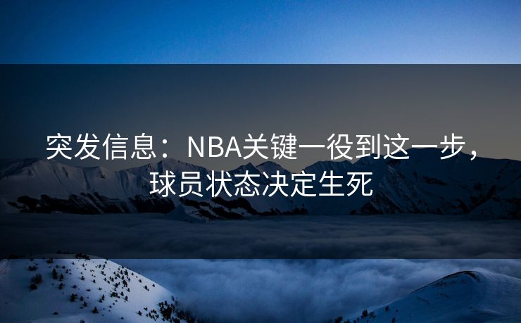突发信息：NBA关键一役到这一步，球员状态决定生死