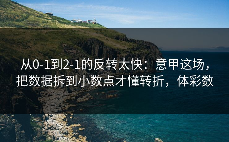 从0-1到2-1的反转太快：意甲这场，把数据拆到小数点才懂转折，体彩数