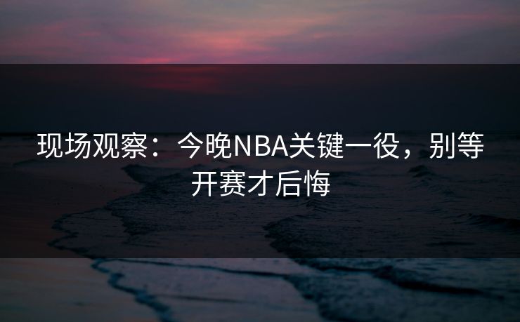 现场观察：今晚NBA关键一役，别等开赛才后悔