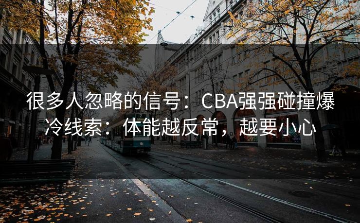 很多人忽略的信号：CBA强强碰撞爆冷线索：体能越反常，越要小心