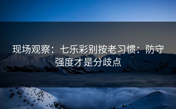 现场观察：七乐彩别按老习惯：防守强度才是分歧点