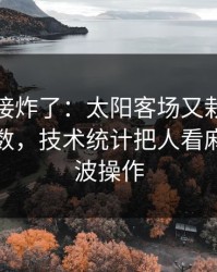 现场直接炸了：太阳客场又栽了，赛程与指数，技术统计把人看麻了，这波操作