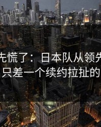 教练席先慌了：日本队从领先到被追平，只差一个续约拉扯的失误