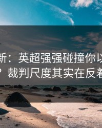 名单更新：英超强强碰撞你以为看懂了？裁判尺度其实在反着走