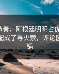 让球与节奏，阿根廷明明占优却翻车，体能分配成了导火索，评论区立刻炸锅