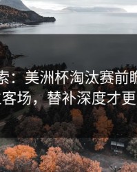 黑马线索：美洲杯淘汰赛前瞻：别只看主客场，替补深度才更要命