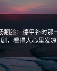 有人当场翻脸：德甲补时那一下太戏剧，看得人心里发凉