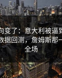 赛后风向变了：意大利被逼到角落才反扑，数据回测，詹姆斯那一下点燃全场
