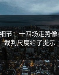 训练场细节：十四场走势像在拐弯：裁判尺度给了提示