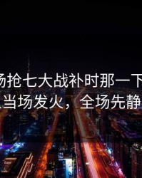 凌晨这场抢七大战补时那一下太戏剧，有人当场发火，全场先静后爆