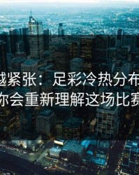 越临近越紧张：足彩冷热分布有点怪，你会重新理解这场比赛