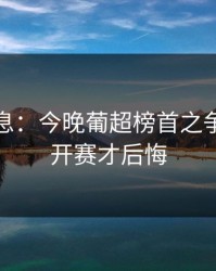 突发信息：今晚葡超榜首之争，别等开赛才后悔
