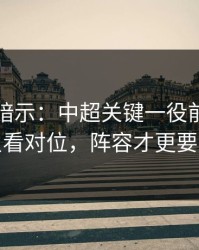 发布会暗示：中超关键一役前瞻：别只看对位，阵容才更要命