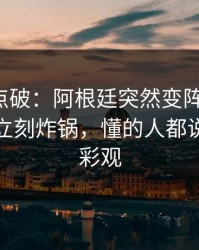 一句话点破：阿根廷突然变阵三中卫，评论区立刻炸锅，懂的人都说妙｜体彩观