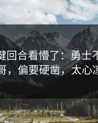 CBA关键回合看懵了：勇士不打字母哥，偏要硬凿，太心凉