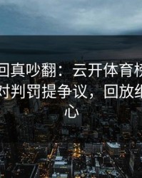 NHL这回真吵翻：云开体育榜单显示巴西队对判罚提争议，回放细节更扎心