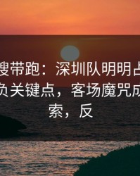 别被热搜带跑：深圳队明明占优却翻车，胜负关键点，客场魔咒成了导火索，反