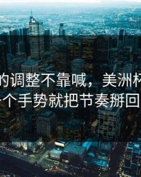 上海队的调整不靠喊，美洲杯里领队一个手势就把节奏掰回来